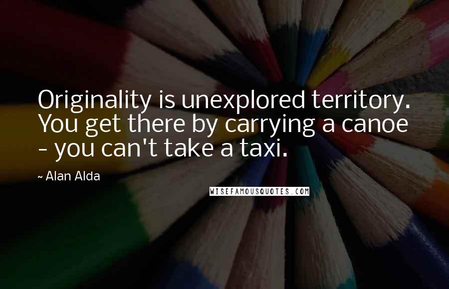 Alan Alda Quotes: Originality is unexplored territory. You get there by carrying a canoe - you can't take a taxi.