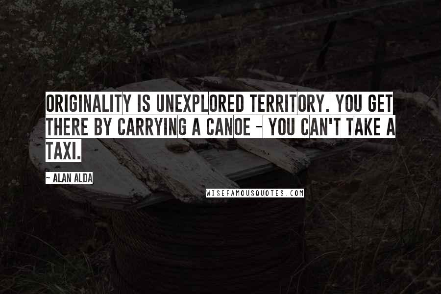 Alan Alda Quotes: Originality is unexplored territory. You get there by carrying a canoe - you can't take a taxi.