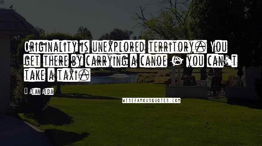 Alan Alda Quotes: Originality is unexplored territory. You get there by carrying a canoe - you can't take a taxi.