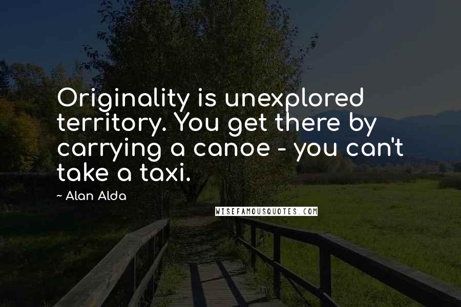 Alan Alda Quotes: Originality is unexplored territory. You get there by carrying a canoe - you can't take a taxi.