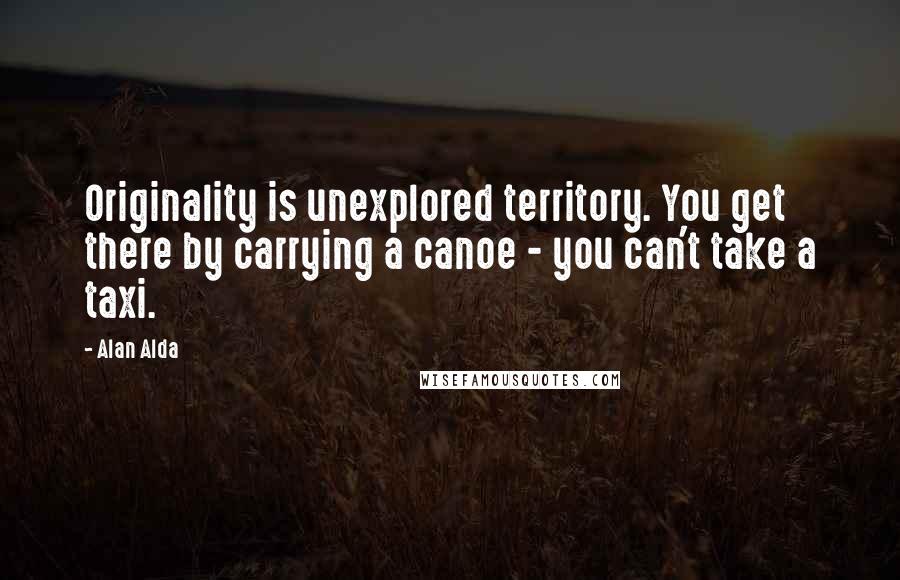Alan Alda Quotes: Originality is unexplored territory. You get there by carrying a canoe - you can't take a taxi.
