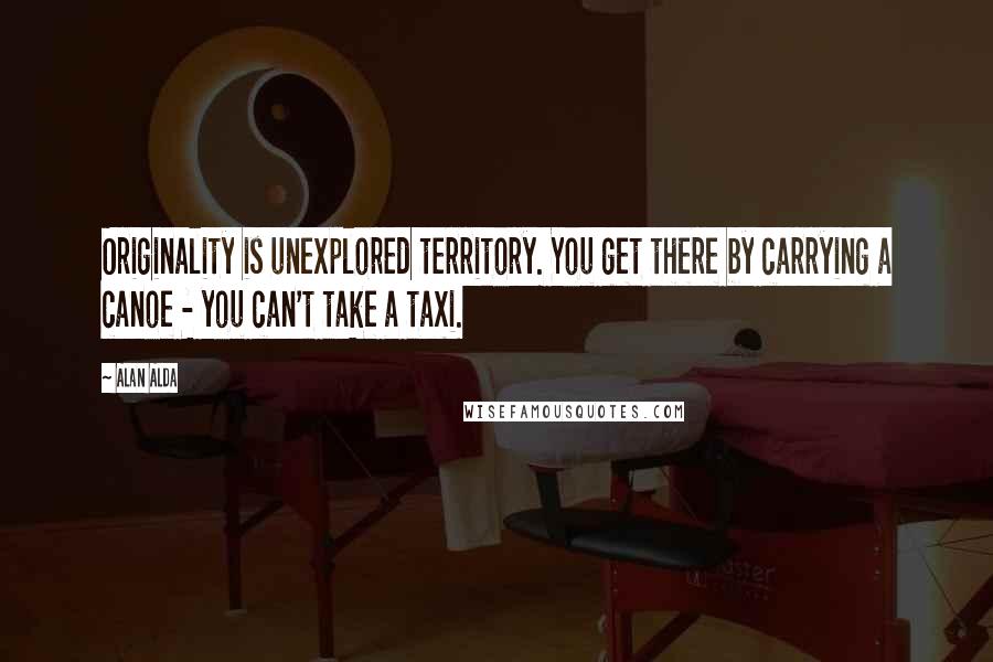 Alan Alda Quotes: Originality is unexplored territory. You get there by carrying a canoe - you can't take a taxi.