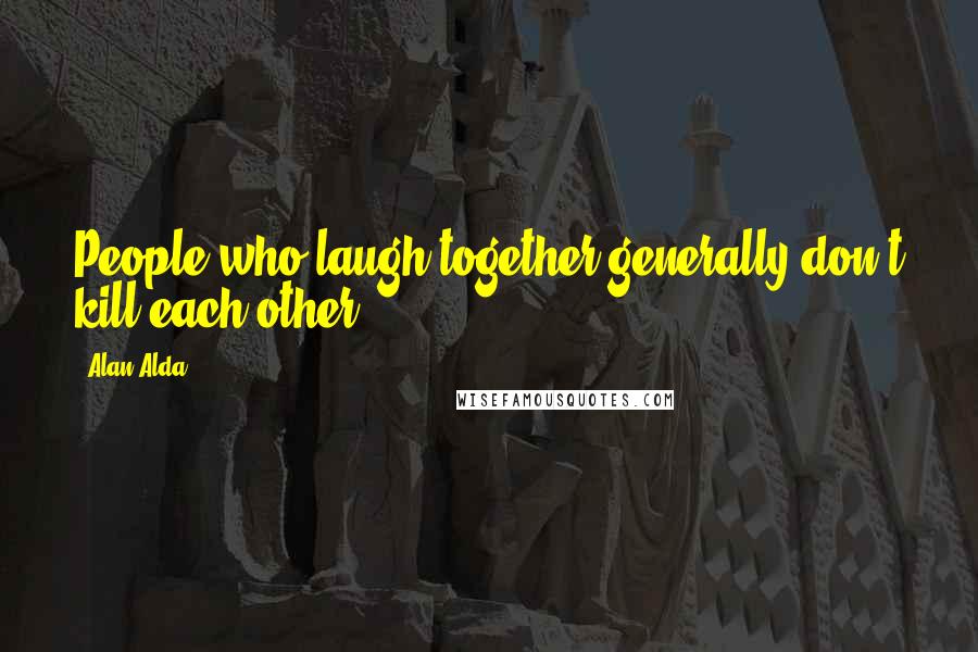 Alan Alda Quotes: People who laugh together generally don't kill each other.