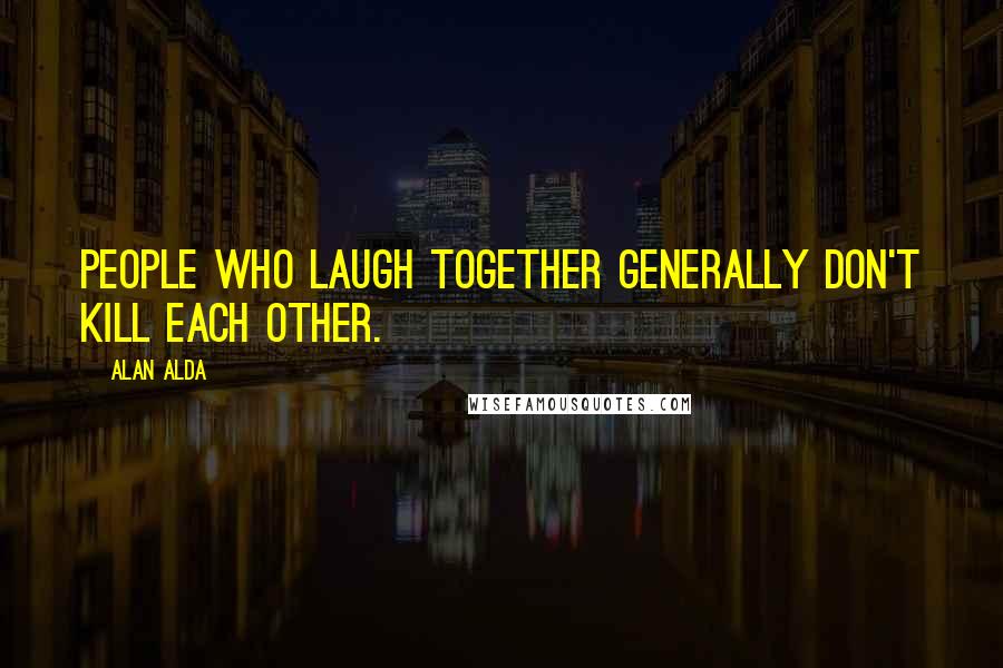 Alan Alda Quotes: People who laugh together generally don't kill each other.