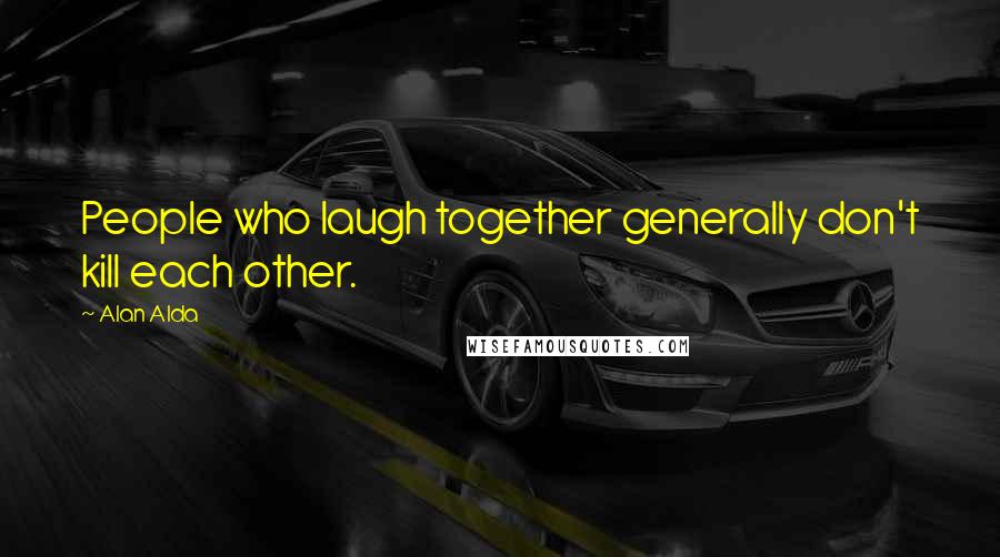 Alan Alda Quotes: People who laugh together generally don't kill each other.