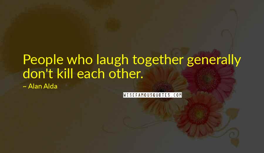 Alan Alda Quotes: People who laugh together generally don't kill each other.