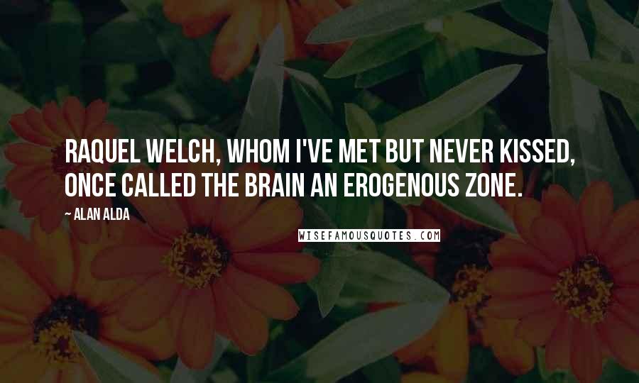 Alan Alda Quotes: Raquel Welch, whom I've met but never kissed, once called the brain an erogenous zone.