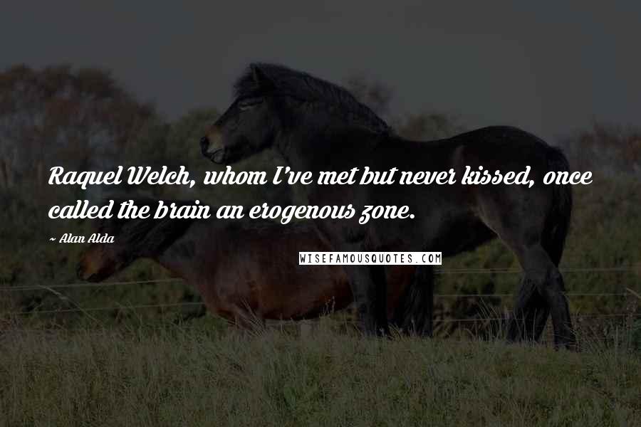 Alan Alda Quotes: Raquel Welch, whom I've met but never kissed, once called the brain an erogenous zone.