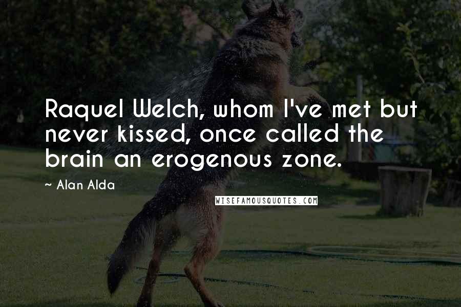 Alan Alda Quotes: Raquel Welch, whom I've met but never kissed, once called the brain an erogenous zone.