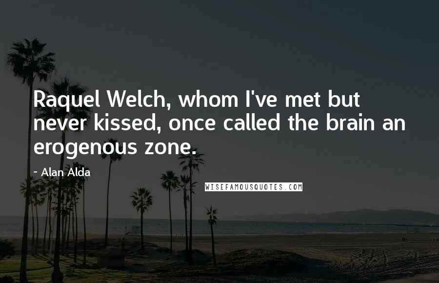 Alan Alda Quotes: Raquel Welch, whom I've met but never kissed, once called the brain an erogenous zone.