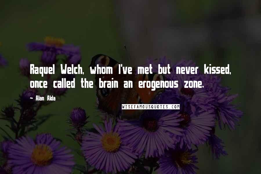 Alan Alda Quotes: Raquel Welch, whom I've met but never kissed, once called the brain an erogenous zone.