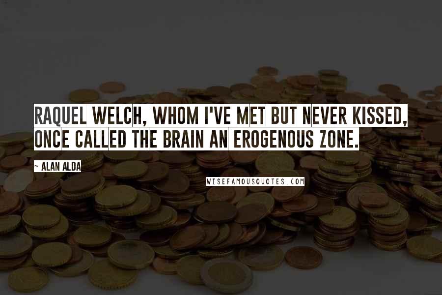 Alan Alda Quotes: Raquel Welch, whom I've met but never kissed, once called the brain an erogenous zone.