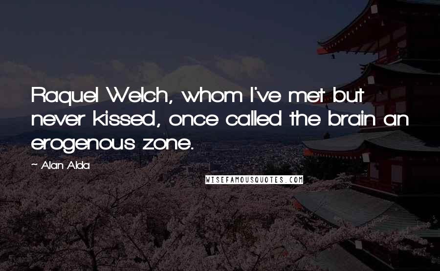 Alan Alda Quotes: Raquel Welch, whom I've met but never kissed, once called the brain an erogenous zone.