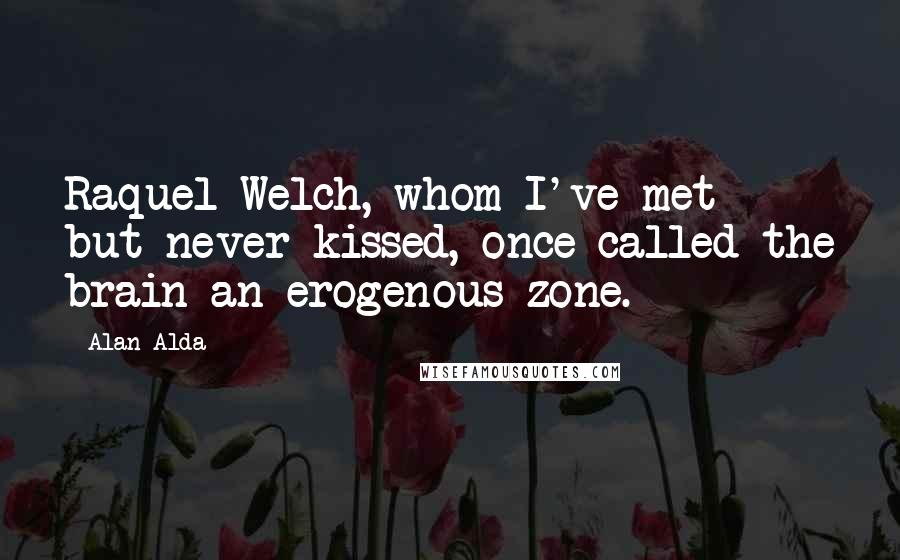 Alan Alda Quotes: Raquel Welch, whom I've met but never kissed, once called the brain an erogenous zone.