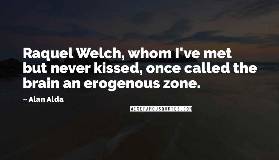 Alan Alda Quotes: Raquel Welch, whom I've met but never kissed, once called the brain an erogenous zone.