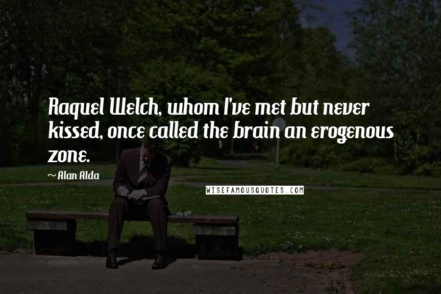 Alan Alda Quotes: Raquel Welch, whom I've met but never kissed, once called the brain an erogenous zone.