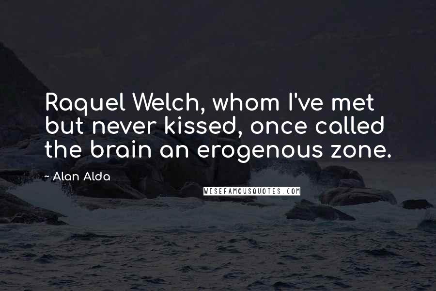 Alan Alda Quotes: Raquel Welch, whom I've met but never kissed, once called the brain an erogenous zone.