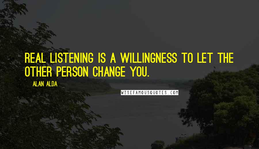 Alan Alda Quotes: Real listening is a willingness to let the other person change you.