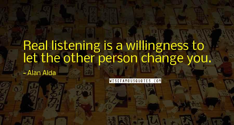 Alan Alda Quotes: Real listening is a willingness to let the other person change you.