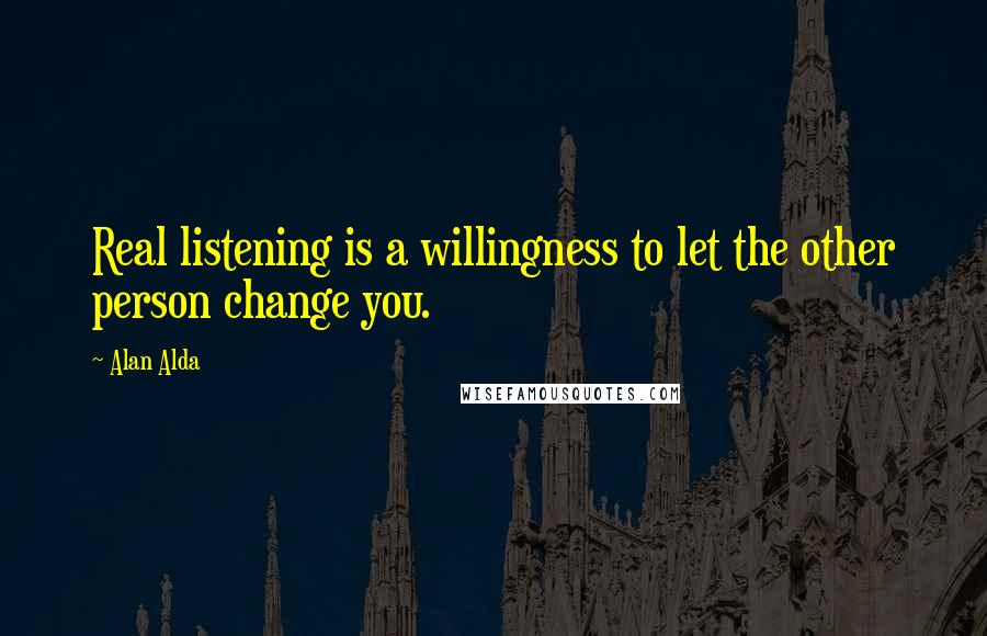 Alan Alda Quotes: Real listening is a willingness to let the other person change you.