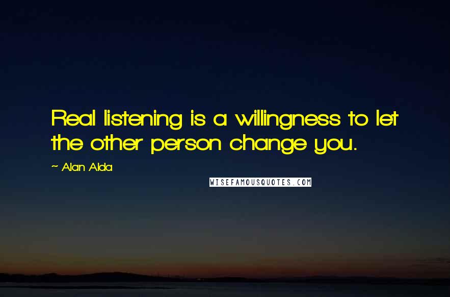 Alan Alda Quotes: Real listening is a willingness to let the other person change you.