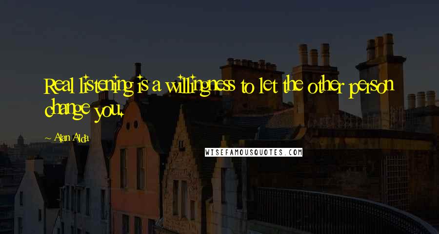 Alan Alda Quotes: Real listening is a willingness to let the other person change you.