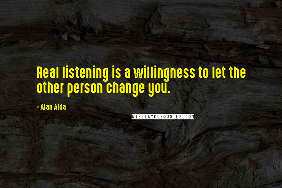 Alan Alda Quotes: Real listening is a willingness to let the other person change you.