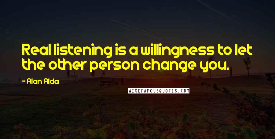 Alan Alda Quotes: Real listening is a willingness to let the other person change you.