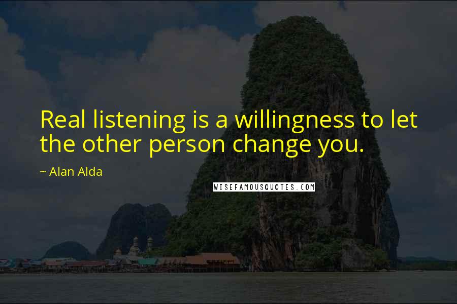 Alan Alda Quotes: Real listening is a willingness to let the other person change you.