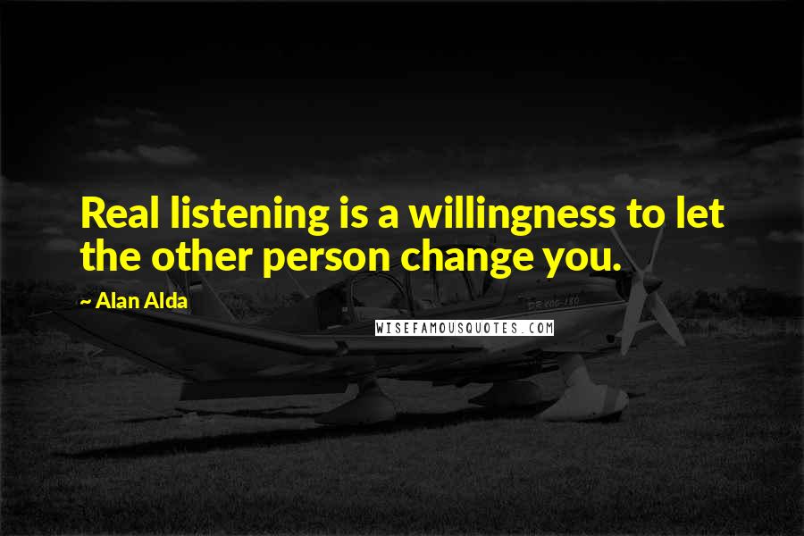 Alan Alda Quotes: Real listening is a willingness to let the other person change you.