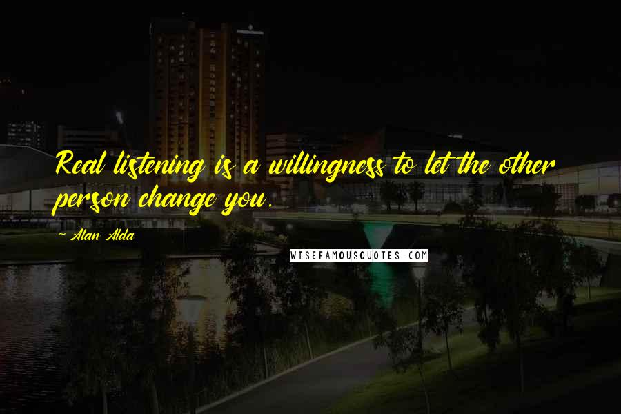 Alan Alda Quotes: Real listening is a willingness to let the other person change you.