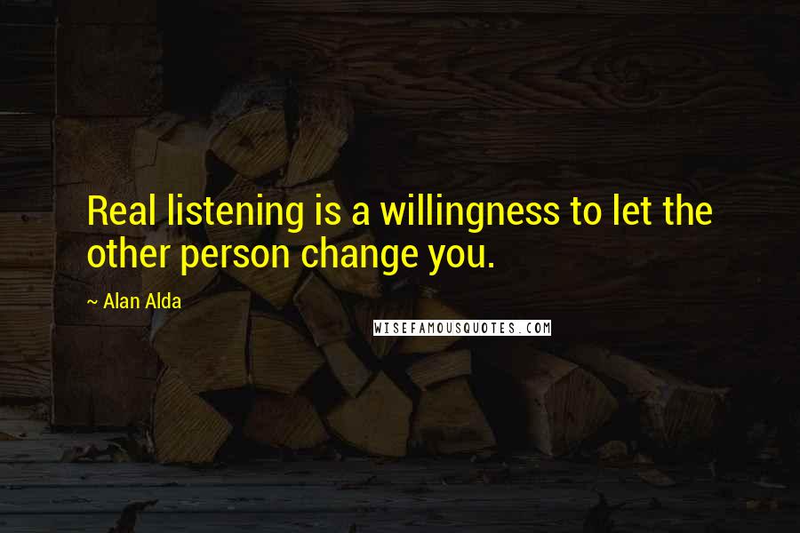 Alan Alda Quotes: Real listening is a willingness to let the other person change you.