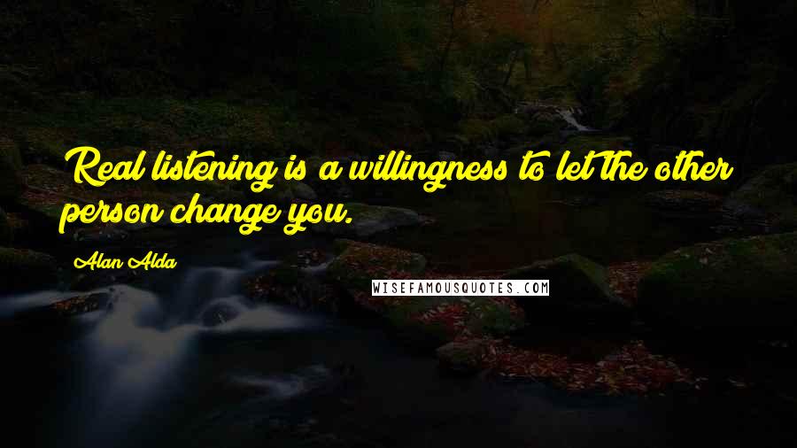 Alan Alda Quotes: Real listening is a willingness to let the other person change you.