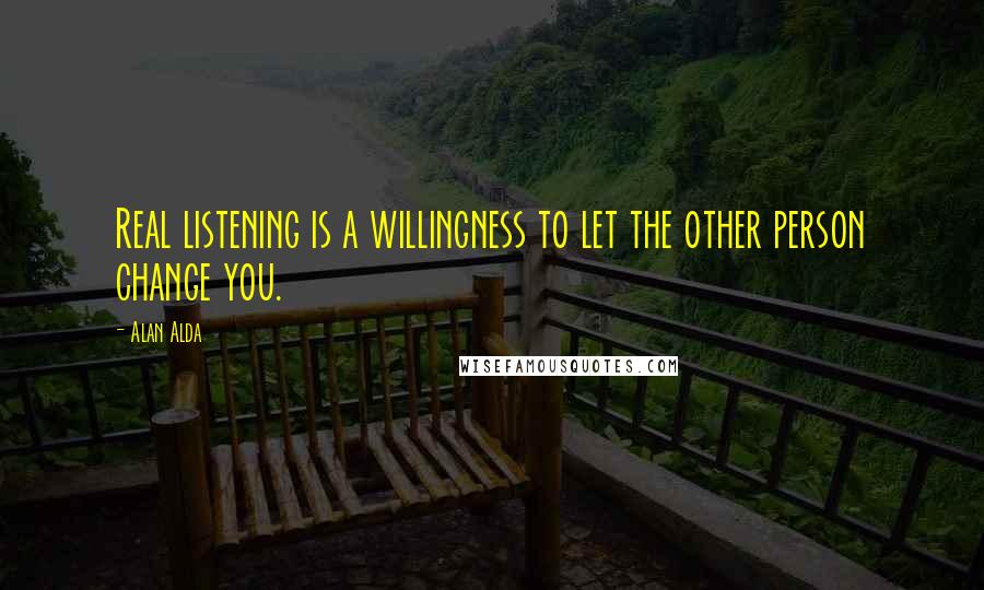 Alan Alda Quotes: Real listening is a willingness to let the other person change you.