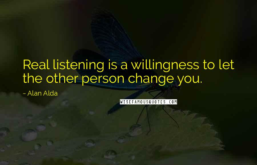 Alan Alda Quotes: Real listening is a willingness to let the other person change you.