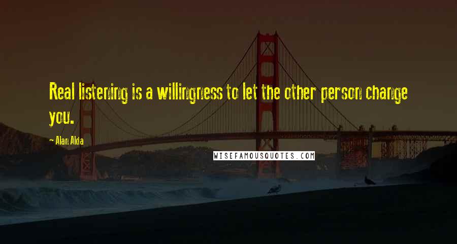 Alan Alda Quotes: Real listening is a willingness to let the other person change you.