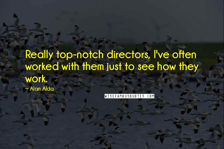 Alan Alda Quotes: Really top-notch directors, I've often worked with them just to see how they work.