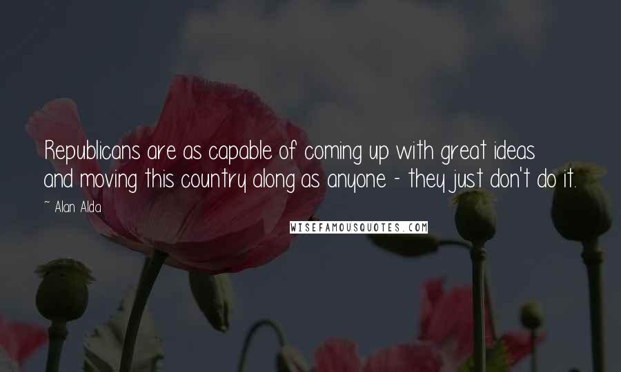 Alan Alda Quotes: Republicans are as capable of coming up with great ideas and moving this country along as anyone - they just don't do it.