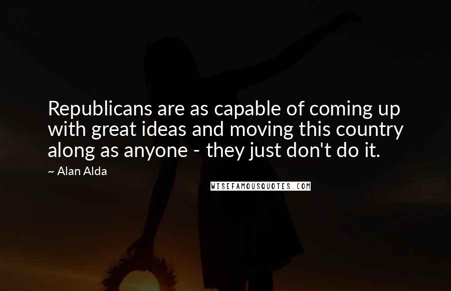 Alan Alda Quotes: Republicans are as capable of coming up with great ideas and moving this country along as anyone - they just don't do it.