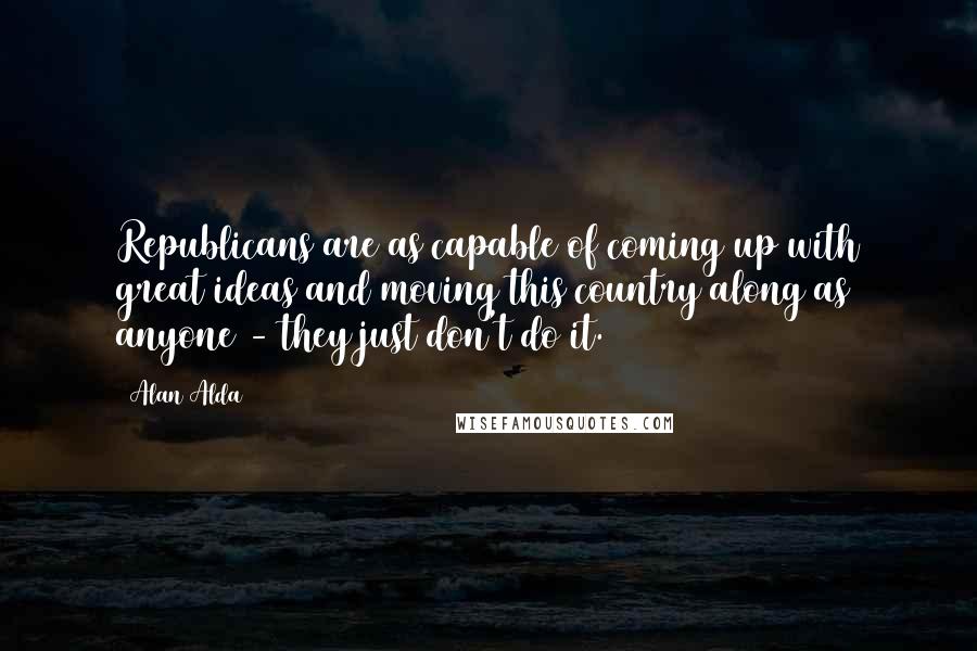 Alan Alda Quotes: Republicans are as capable of coming up with great ideas and moving this country along as anyone - they just don't do it.