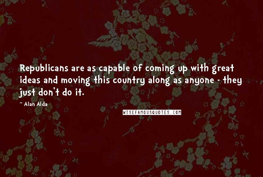 Alan Alda Quotes: Republicans are as capable of coming up with great ideas and moving this country along as anyone - they just don't do it.