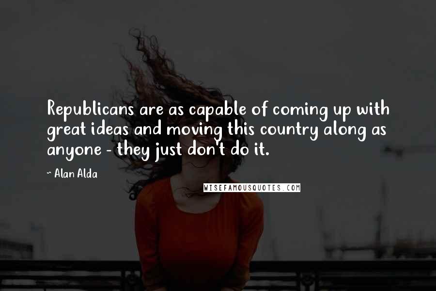 Alan Alda Quotes: Republicans are as capable of coming up with great ideas and moving this country along as anyone - they just don't do it.