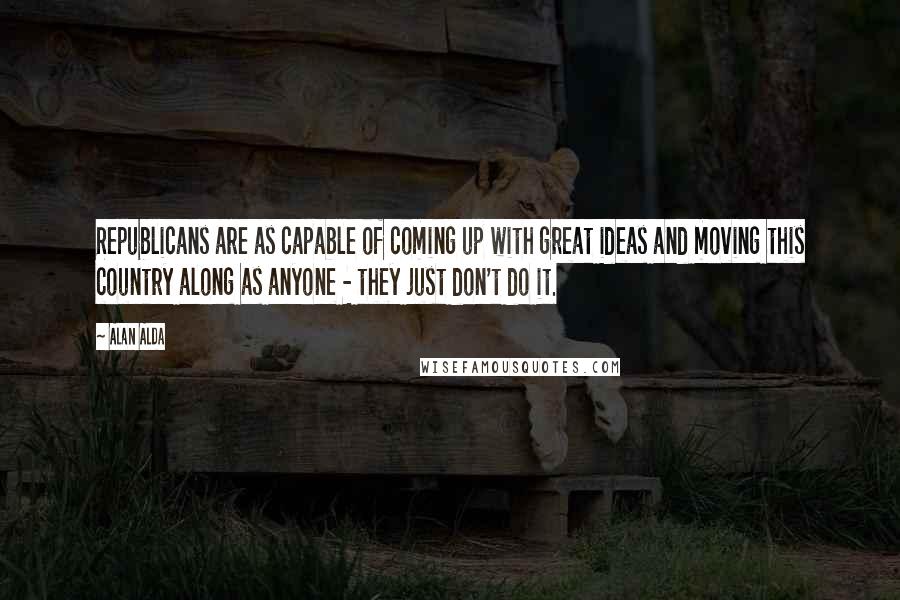 Alan Alda Quotes: Republicans are as capable of coming up with great ideas and moving this country along as anyone - they just don't do it.