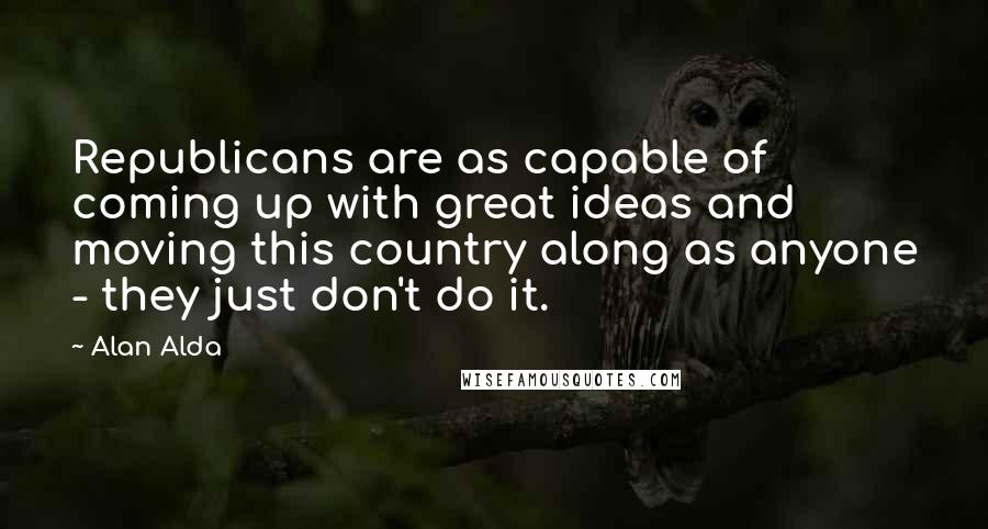 Alan Alda Quotes: Republicans are as capable of coming up with great ideas and moving this country along as anyone - they just don't do it.