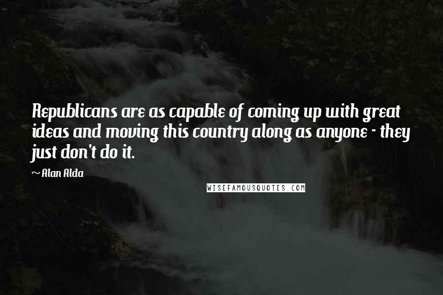 Alan Alda Quotes: Republicans are as capable of coming up with great ideas and moving this country along as anyone - they just don't do it.