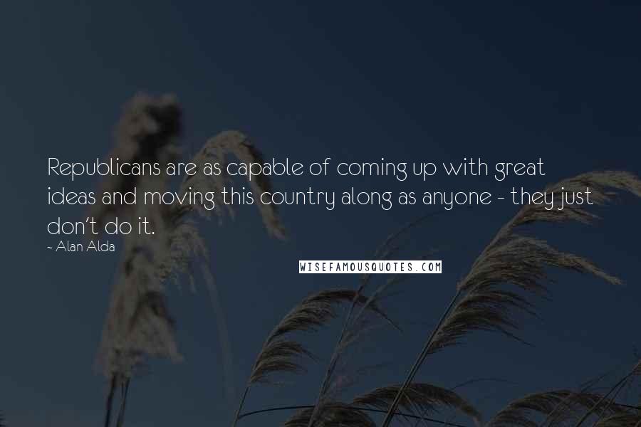 Alan Alda Quotes: Republicans are as capable of coming up with great ideas and moving this country along as anyone - they just don't do it.