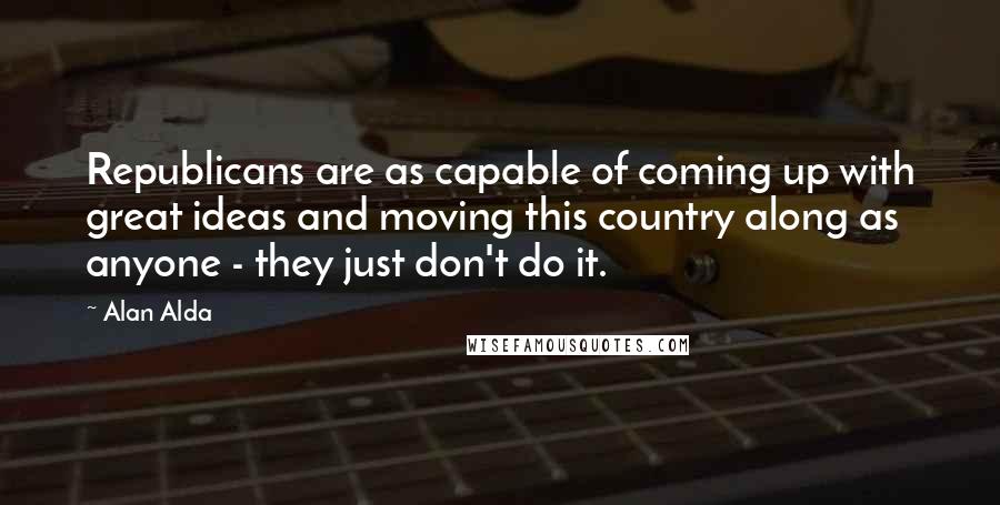 Alan Alda Quotes: Republicans are as capable of coming up with great ideas and moving this country along as anyone - they just don't do it.