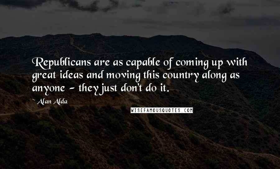 Alan Alda Quotes: Republicans are as capable of coming up with great ideas and moving this country along as anyone - they just don't do it.