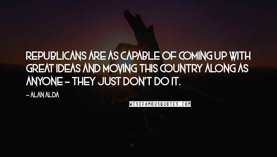 Alan Alda Quotes: Republicans are as capable of coming up with great ideas and moving this country along as anyone - they just don't do it.