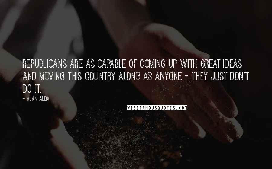 Alan Alda Quotes: Republicans are as capable of coming up with great ideas and moving this country along as anyone - they just don't do it.